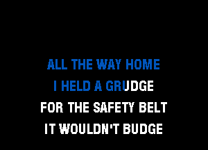 ALL THE WAY HOME
I HELD A GRUDGE
FOR THE SAFETY BELT

ITWOULDH'T BUDGE l