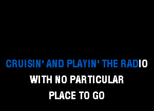 CRUISIH' AND PLAYIH' THE RADIO
WITH NO PARTICULAR
PLACE TO GO