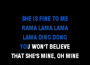 SHE IS FIHE TO ME
RAMA LAMA LAMA
LAMA DING DONG
YOU WON'T BELIEVE
THAT SHE'S MINE, 0H MINE