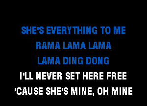SHE'S EVERYTHING TO ME
RAMA LAMA LAMA
LAMA DING DONG

I'LL NEVER SET HERE FREE

'CAUSE SHE'S MINE, 0H MINE