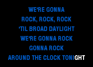 WE'RE GONNA
ROCK, ROCK, ROCK
'TIL BROAD DAYLIGHT
WE'RE GONNA ROCK
GONNA ROCK
AROUND THE CLOCK TONIGHT