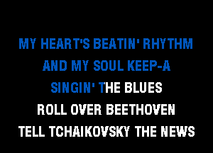 MY HEART'S BEATIH' RHYTHM
AND MY SOUL KEEP-A
SIHGIH' THE BLUES
ROLL OVER BEETHOVEH
TELL TCHAIKOVSKY THE NEWS