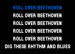 ROLL OVER BEETHOVEH
ROLL OVER BEETHOVEH
ROLL OVER BEETHOVEH
ROLL OVER BEETHOVEH
ROLL OVER BEETHOVEH

DIG THESE RHYTHM AND BLUES