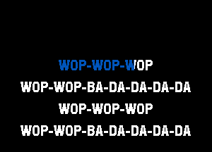 WOP-WOP-WOP
WOP-WOP-BA-DA-DA-DA-DA
WOP-WOP-WOP
WOP-WOP-BA-DA-DA-DA-DA