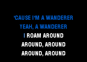 'CRUSE I'M A WANDERER
YEAH, A WANDERER
I ROAM AROUND
ABOUHD,AROUND

AROUND, AROUND l