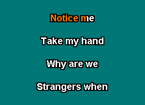 Notice me

Take my hand

Why are we

Strangers when