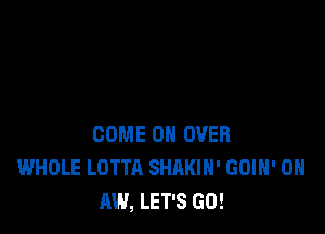 COME ON OVER
WHOLE LOTTA SHAKIH' GOIH' 0
AW, LET'S GO!