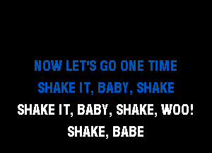 HOW LET'S GO ONE TIME
SHAKE IT, BABY, SHAKE
SHAKE IT, BABY, SHAKE, W00!
SHAKE, BABE