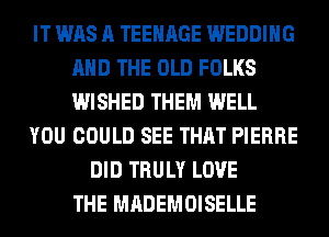 IT WAS A TEENAGE WEDDING
AND THE OLD FOLKS
WISHED THEM WELL

YOU COULD SEE THAT PIERRE

DID TRULY LOVE
THE MADEMOISELLE