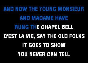 AND HOW THE YOUNG MOHSIEUR
AND MADAME HAVE
HUNG THE CHAPEL BELL
C'EST LA VIE, SAY THE OLD FOLKS
IT GOES TO SHOW
YOU EVER CAN TELL