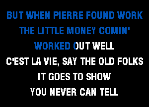 BUT WHEN PIERRE FOUND WORK
THE LITTLE MONEY COMIH'
WORKED OUT WELL
C'EST LA VIE, SAY THE OLD FOLKS
IT GOES TO SHOW
YOU EVER CAN TELL