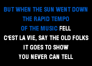 BUT WHEN THE SUN WENT DOWN
THE RAPID TEMPO
OF THE MUSIC FELL
C'EST LA VIE, SAY THE OLD FOLKS
IT GOES TO SHOW
YOU EVER CAN TELL