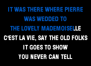 IT WAS THERE WHERE PIERRE
WAS WEDDED TO
THE LOVELY MADEMOISELLE
C'EST LA VIE, SAY THE OLD FOLKS
IT GOES TO SHOW
YOU EVER CAN TELL