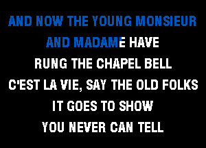 AND HOW THE YOUNG MOHSIEUR
AND MADAME HAVE
HUNG THE CHAPEL BELL
C'EST LA VIE, SAY THE OLD FOLKS
IT GOES TO SHOW
YOU EVER CAN TELL