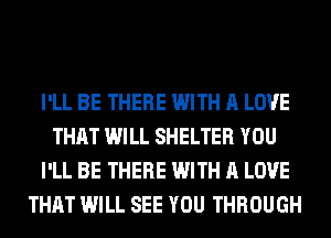 I'LL BE THERE WITH A LOVE
THAT WILL SHELTER YOU
I'LL BE THERE WITH A LOVE
THAT WILL SEE YOU THROUGH