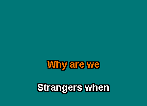Why are we

Strangers when