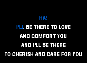 HA!
I'LL BE THERE TO LOVE
AND COMFORT YOU
AND I'LL BE THERE
T0 CHERISH AND CARE FOR YOU