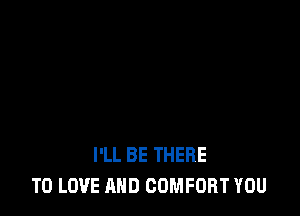 I'LL BE THERE
TO LOVE AND COMFORT YOU