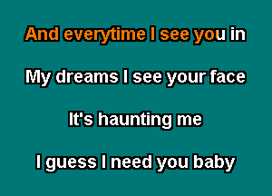 And everytime I see you in
My dreams I see your face

It's haunting me

lguess I need you baby