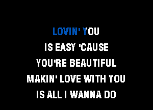 LOVIH' YOU
IS EASY 'CAU SE

YOU'RE BEAUTIFUL
MAKIH' LOVE WITH YOU
IS ALLI WANNA DU