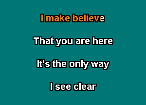 I make believe

That you are here

It's the only way

I see clear