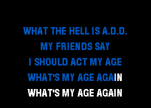 WHAT THE HELL IS ADD.
MY FRIENDS SAY
I SHOULD ACT MY AGE
WHAT'S MY AGE AGAIN
WHAT'S MY AGE AGAIN