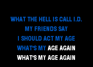 WHAT THE HELL IS CALL I.D.
MY FRIENDS SAY
I SHOULD ACT MY AGE
WHAT'S MY AGE AGAIN
WHAT'S MY RGE AGAIN