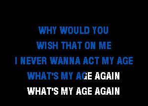 WHY WOULD YOU
WISH THAT 0 ME
I NEVER WANNA ACT MY AGE
WHAT'S MY AGE AGAIN
WHAT'S MY AGE AGAIN