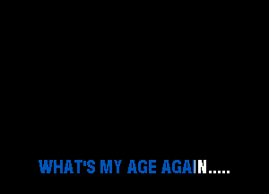 WHAT'S MY AGE AGAIN .....