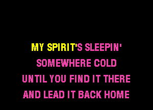 MY SPIRIT'S SLEEPIN'
SOMEWHERE COLD
UNTIL YOU FIND IT THERE
AND LEAD IT BACK HOME