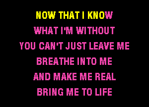 HOW THAT I KN OW
WHAT I'M WITHOUT
YOU CAN'T JUST LEAVE ME
BREATHE INTO ME
AND MAKE ME REAL

BRING ME TO LIFE l