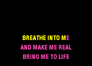 BREATHE INTO ME
AND MAKE ME REAL
BRING ME TO LIFE
