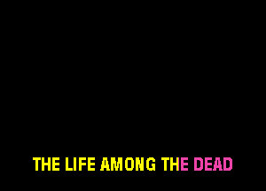 THE LIFE AMONG THE DEAD