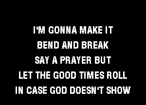 I'M GONNA MAKE IT
BEND AND BREAK
SAY A PRAYER BUT
LET THE GOOD TIMES ROLL
IN CASE GOD DOESN'T SHOW