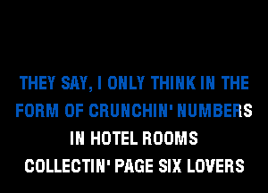 THEY SAY, I ONLY THINK I THE
FORM OF CRUHCHIH' NUMBERS
IH HOTEL ROOMS
COLLECTIH' PAGE SIX LOVERS