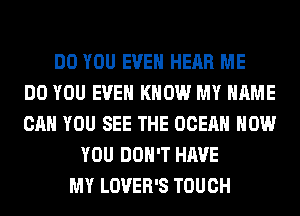 DO YOU EVEN HEAR ME
DO YOU EVEN KNOW MY NAME
CAN YOU SEE THE OCEAN HOW
YOU DON'T HAVE
MY LOVER'S TOUCH