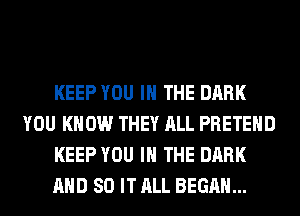 KEEP YOU IN THE DARK
YOU KNOW THEY ALL PRETEHD
KEEP YOU IN THE DARK
AND 80 IT ALL BEGAN...