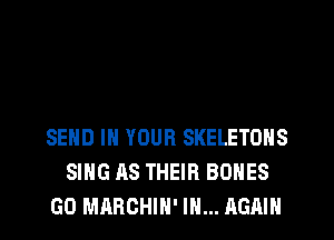 SEND IN YOUR SKELETONS
SING AS THEIR BONES
GO MARCHIH' IN... AGAIN