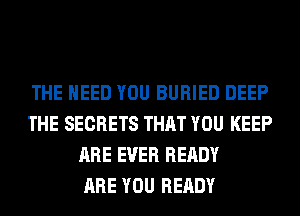 THE NEED YOU BURIED DEEP
THE SECRETS THAT YOU KEEP
ARE EVER READY
ARE YOU READY