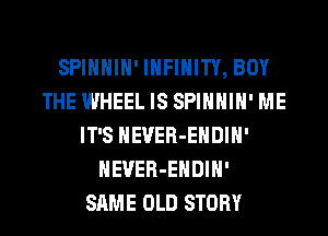 SPIHHIH' INFINITY, BOY
THE WHEEL IS SPIHHIH' ME
IT'S HEVER-EHDIH'
HEVER-EHDIH'

SAME OLD STORY