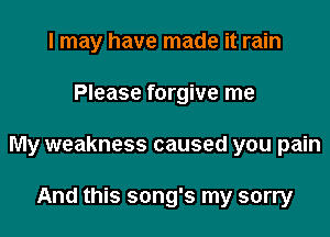 I may have made it rain
Please forgive me
My weakness caused you pain

And this song's my sorry