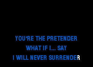 YOU'RE THE PRETENDER
WHAT IF I... SAY
I WILL NEVER SURRENDER