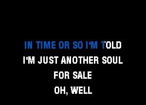 IN TIME OR 80 I'M TOLD

I'M JUST ANOTHER SOUL
FOR SALE
OH, WELL