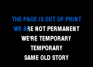 THE PAGE IS OUT OF PRINT
WE ARE NOT PERMANENT
WE'RE TEMPORARY
TEMPORARY
SAME OLD STORY