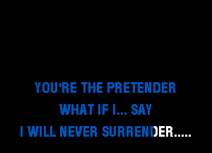 YOU'RE THE PRETEHDER
WHAT IF I... SAY
I WILL NEVER SURRENDER .....