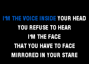 I'M THE VOICE INSIDE YOUR HEAD
YOU REFUSE TO HEAR
I'M THE FACE
THAT YOU HAVE TO FACE
MIRRORED IN YOUR STARE