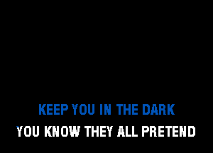 KEEP YOU IN THE DARK
YOU KNOW THEY ALL PHETEHD