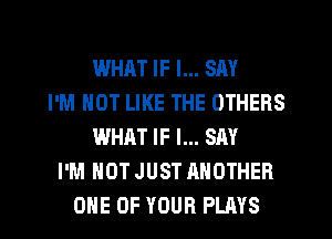 WHRT IF I... SAY
I'M NOT LIKE THE OTHERS
WHAT IF I... SAY
I'M NOT JUST ANOTHER
ONE OF YOUR PLAYS