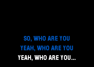 80, WHO HHE YOU
YEAH, WHO ARE YOU
YEAH, WHO ARE YOU...