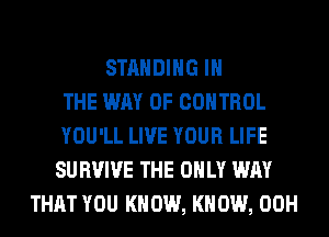 STANDING IN
THE WAY OF CONTROL
YOU'LL LIVE YOUR LIFE
SURVIVE THE ONLY WAY
THAT YOU KNOW, KNOW, 00H